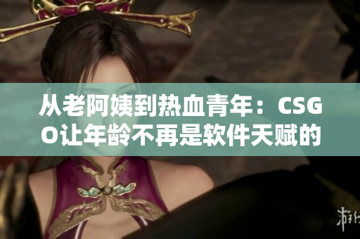 从老阿姨到热血青年：CSGO让年龄不再是软件天赋的限制！