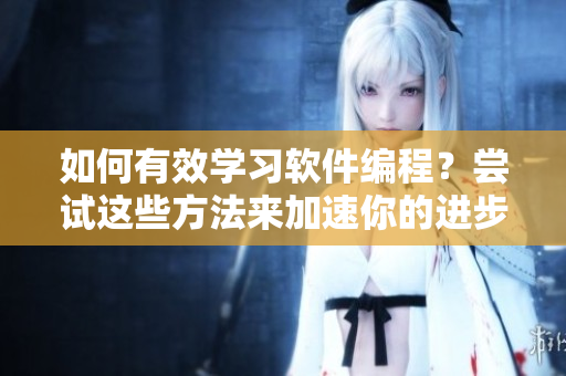 如何有效学习软件编程？尝试这些方法来加速你的进步！