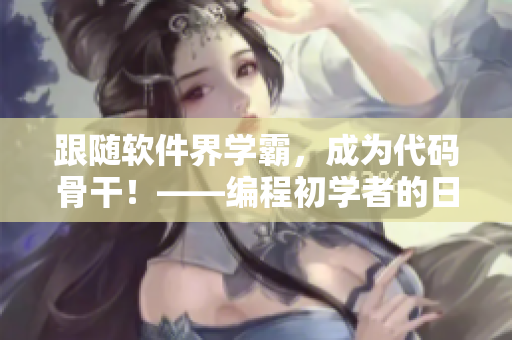 跟随软件界学霸，成为代码骨干！——编程初学者的日常之路