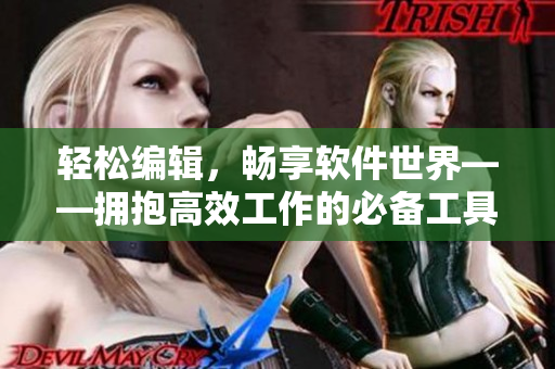 轻松编辑，畅享软件世界——拥抱高效工作的必备工具