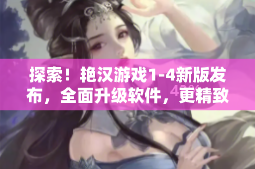 探索！艳汉游戏1-4新版发布，全面升级软件，更精致游戏体验等你来体验！