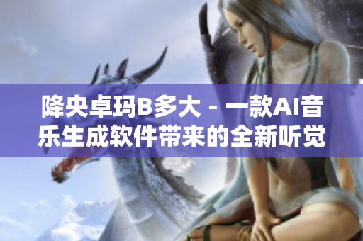 降央卓玛B多大 - 一款AI音乐生成软件带来的全新听觉体验！