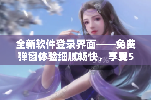 全新软件登录界面——免费弹窗体验细腻畅快，享受51漫画般畅爽用户体验