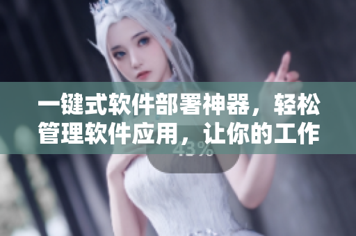 一键式软件部署神器，轻松管理软件应用，让你的工作更高效
