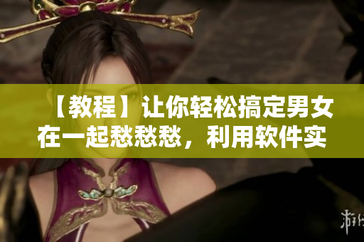 【教程】让你轻松搞定男女在一起愁愁愁，利用软件实现完美CP！