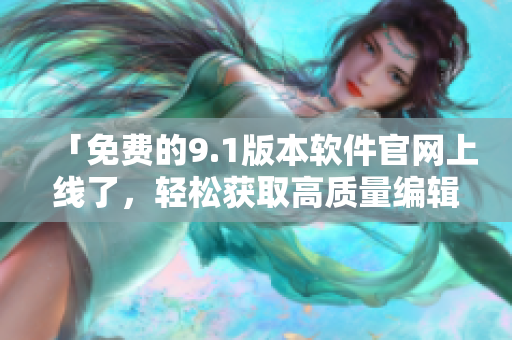 「免费的9.1版本软件官网上线了，轻松获取高质量编辑体验」