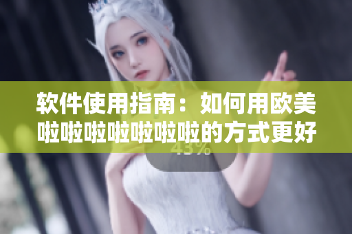 软件使用指南：如何用欧美啦啦啦啦啦啦啦的方式更好地利用软件？