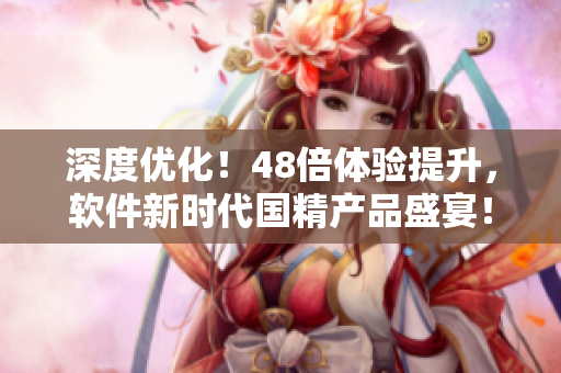深度优化！48倍体验提升，软件新时代国精产品盛宴！