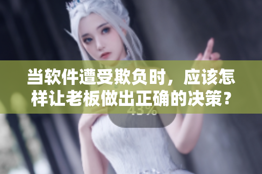 当软件遭受欺负时，应该怎样让老板做出正确的决策？——软件编辑的思考
