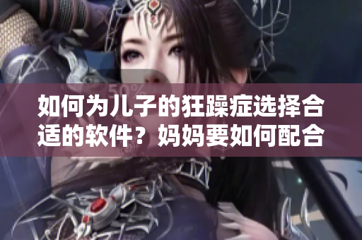 如何为儿子的狂躁症选择合适的软件？妈妈要如何配合？