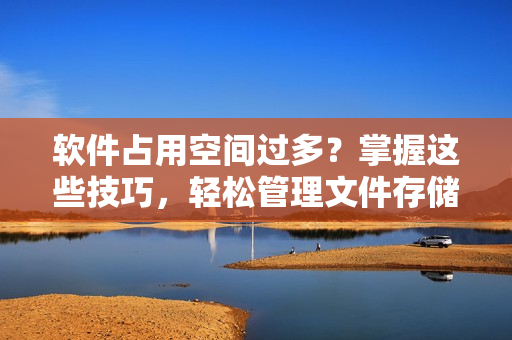 软件占用空间过多？掌握这些技巧，轻松管理文件存储！
