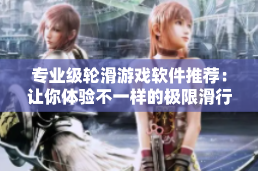 专业级轮滑游戏软件推荐：让你体验不一样的极限滑行乐趣