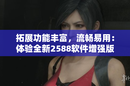 拓展功能丰富，流畅易用：体验全新2588软件增强版！