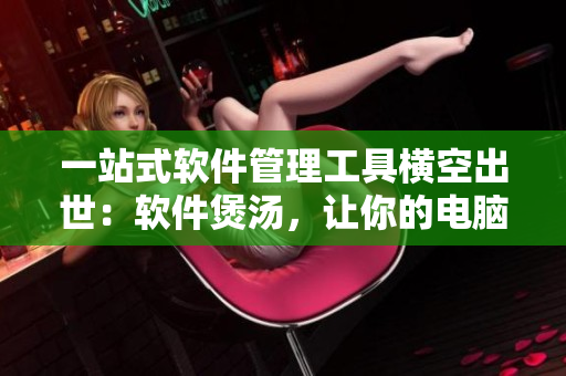 一站式软件管理工具横空出世：软件煲汤，让你的电脑更健康更流畅！