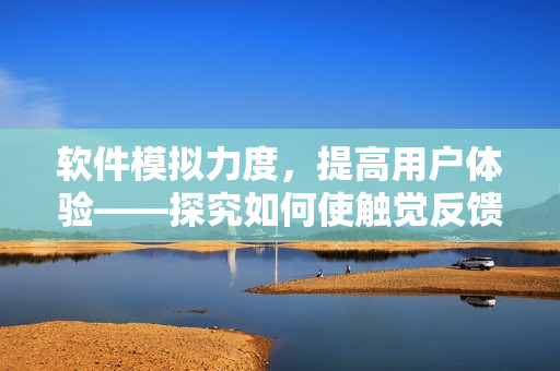 软件模拟力度，提高用户体验——探究如何使触觉反馈更加丰富