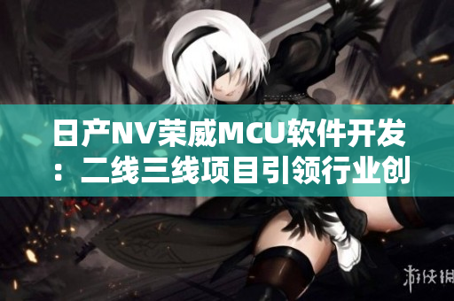 日产NV荣威MCU软件开发：二线三线项目引领行业创新