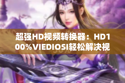 超强HD视频转换器：HD100%VIEDIOSI轻松解决视频格式转换