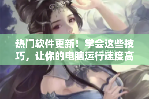 热门软件更新！学会这些技巧，让你的电脑运行速度高潮潮喷