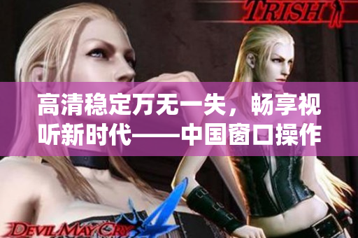高清稳定万无一失，畅享视听新时代——中国窗口操作系统高清视频播放软件
