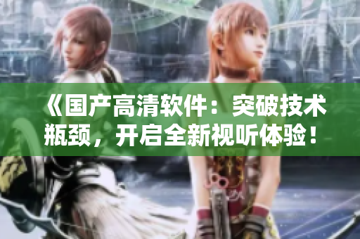 《国产高清软件：突破技术瓶颈，开启全新视听体验！》