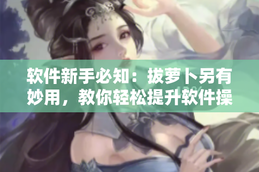 软件新手必知：拔萝卜另有妙用，教你轻松提升软件操作技巧