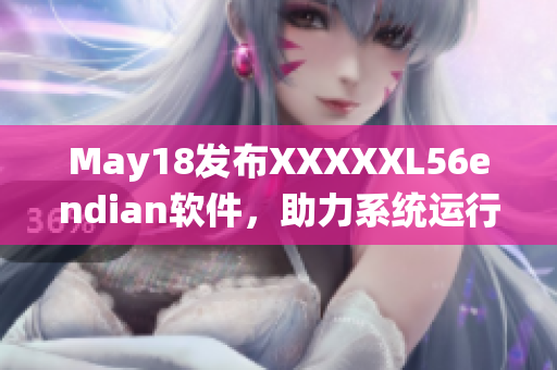 May18发布XXXXXL56endian软件，助力系统运行体验优化