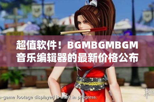 超值软件！BGMBGMBGM音乐编辑器的最新价格公布，低至惊人！
