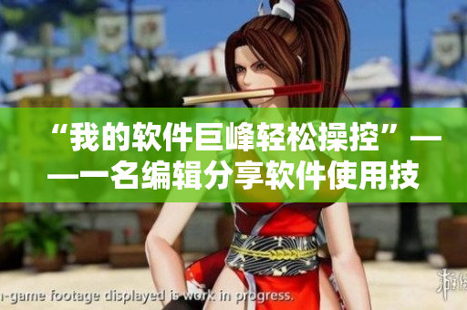 “我的软件巨峰轻松操控”——一名编辑分享软件使用技巧