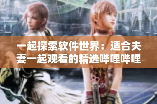 一起探索软件世界：适合夫妻一起观看的精选哔哩哔哩软件科技剧集