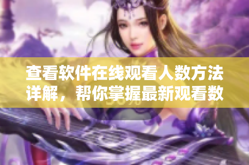 查看软件在线观看人数方法详解，帮你掌握最新观看数据