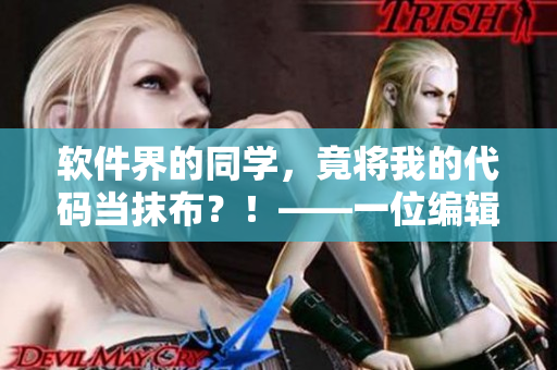 软件界的同学，竟将我的代码当抹布？！——一位编辑的思考
