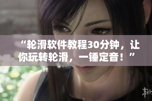 “轮滑软件教程30分钟，让你玩转轮滑，一锤定音！”