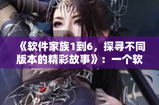《软件家族1到6，探寻不同版本的精彩故事》：一个软件编辑家庭的传奇。