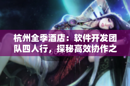 杭州全季酒店：软件开发团队四人行，探秘高效协作之道