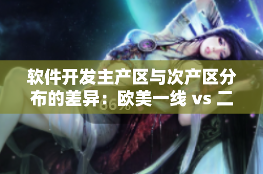 软件开发主产区与次产区分布的差异：欧美一线 vs 二线