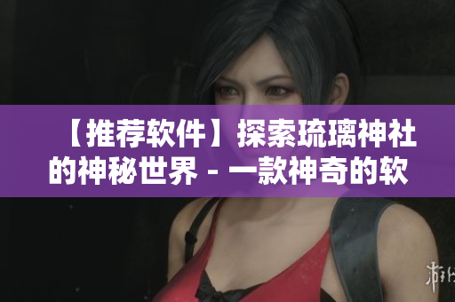 【推荐软件】探索琉璃神社的神秘世界 - 一款神奇的软件介绍