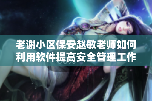 老谢小区保安赵敏老师如何利用软件提高安全管理工作的效率？