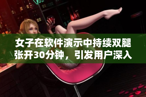 女子在软件演示中持续双腿张开30分钟，引发用户深入探索其技术能力