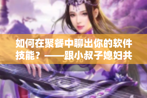 如何在聚餐中聊出你的软件技能？——跟小叔子媳妇共享IT话题