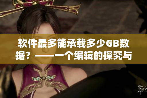 软件最多能承载多少GB数据？——一个编辑的探究与总结