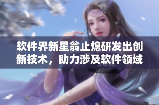 软件界新星翁止熄研发出创新技术，助力涉及软件领域生产力提升
