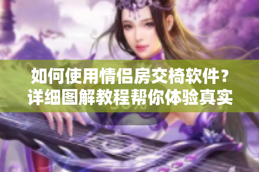 如何使用情侣房交椅软件？详细图解教程帮你体验真实感受