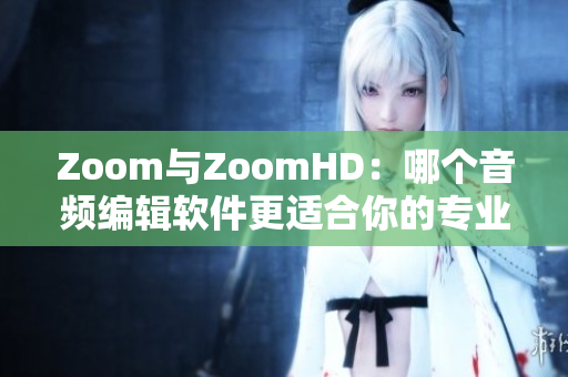 Zoom与ZoomHD：哪个音频编辑软件更适合你的专业需求？