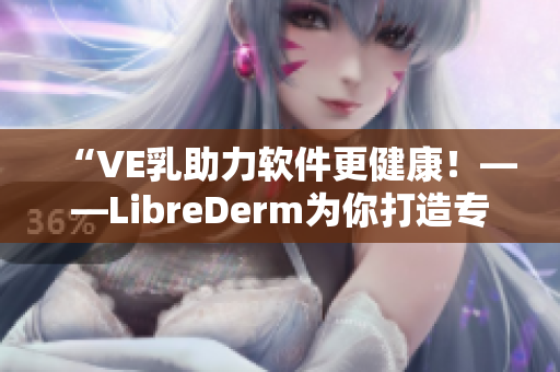 “VE乳助力软件更健康！——LibreDerm为你打造专业护肤解决方案”