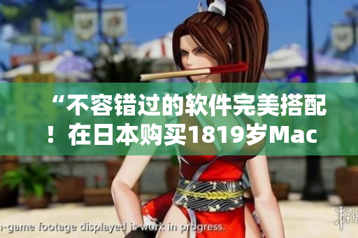 “不容错过的软件完美搭配！在日本购买1819岁MacBook必备软件推荐”