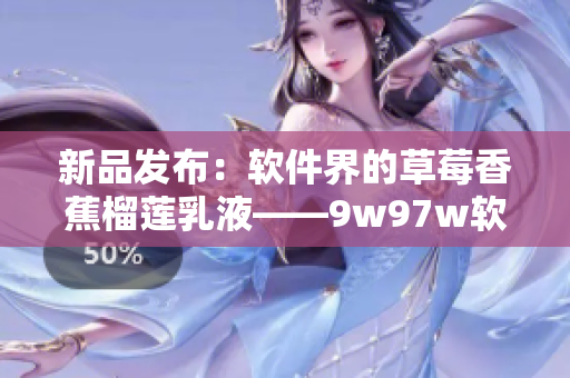 新品发布：软件界的草莓香蕉榴莲乳液——9w97w软件润滑剂