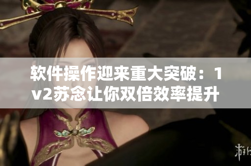 软件操作迎来重大突破：1v2苏念让你双倍效率提升！