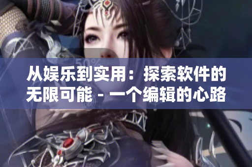 从娱乐到实用：探索软件的无限可能 - 一个编辑的心路历程
