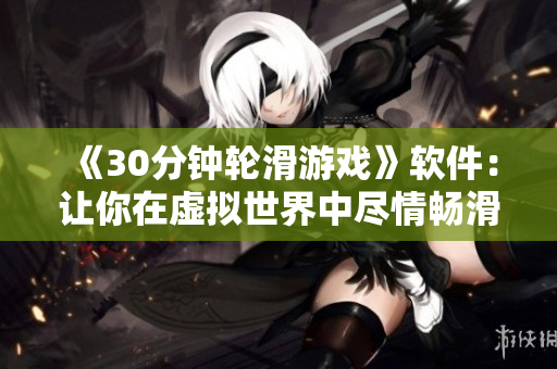 《30分钟轮滑游戏》软件：让你在虚拟世界中尽情畅滑！