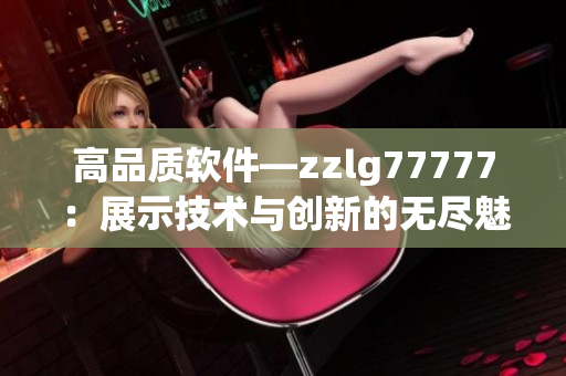 高品质软件—zzlg77777：展示技术与创新的无尽魅力